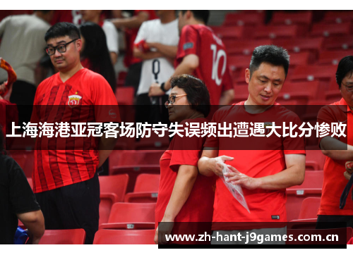 上海海港亚冠客场防守失误频出遭遇大比分惨败