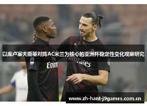 以库卢塞夫斯基对阵AC米兰为核心的亚洲杯稳定性变化观察研究 以库卢塞夫斯基对阵AC米兰为核心的亚洲杯稳定性变化观察研究