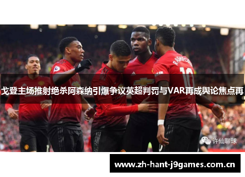 戈登主场推射绝杀阿森纳引爆争议英超判罚与VAR再成舆论焦点再 戈登主场推射绝杀阿森纳引爆争议英超判罚与VAR再成舆论焦点再